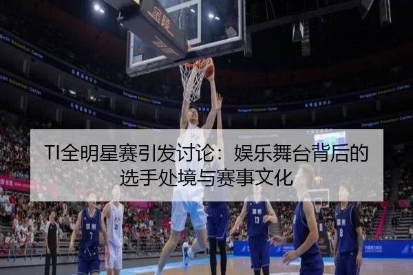 TI全明星赛引发讨论：娱乐舞台背后的选手处境与赛事文化