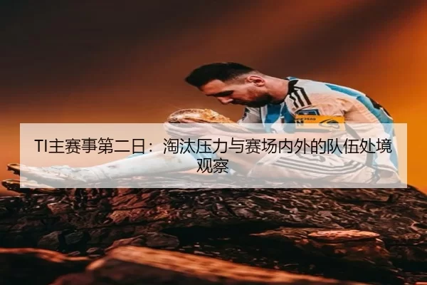 TI主赛事第二日：淘汰压力与赛场内外的队伍处境观察